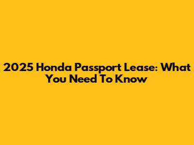2025 Honda Passport Lease: What You Need To Know