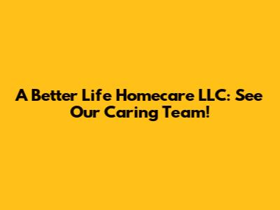 A Better Life Homecare LLC: See Our Caring Team!