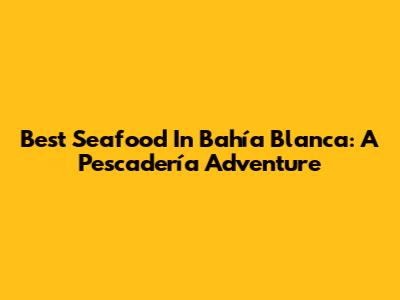 Best Seafood In Bahía Blanca: A Pescadería Adventure