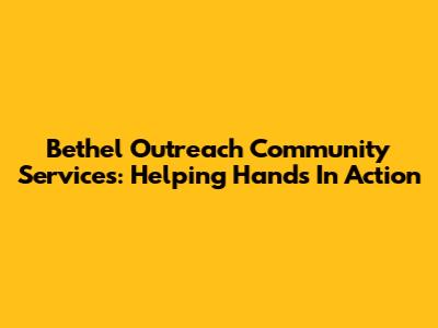 Bethel Outreach Community Services: Helping Hands In Action