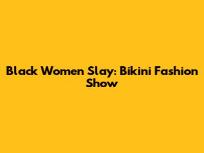 Black Women Slay: Bikini Fashion Show