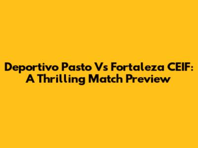 Deportivo Pasto Vs Fortaleza CEIF: A Thrilling Match Preview