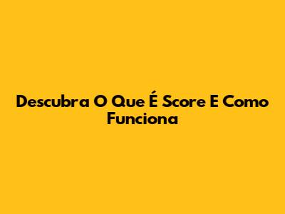 Descubra O Que É Score E Como Funciona