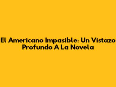El Americano Impasible: Un Vistazo Profundo A La Novela
