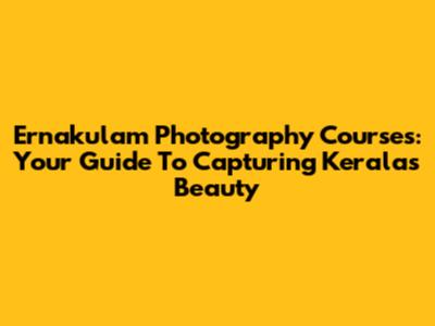 Ernakulam Photography Courses: Your Guide To Capturing Kerala's Beauty