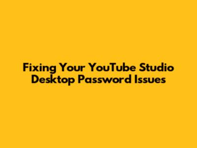 Fixing Your YouTube Studio Desktop Password Issues