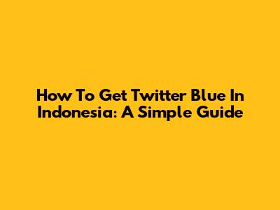 How To Get Twitter Blue In Indonesia: A Simple Guide