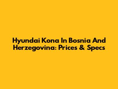 Hyundai Kona In Bosnia And Herzegovina: Prices & Specs