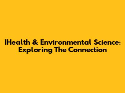 IHealth & Environmental Science: Exploring The Connection