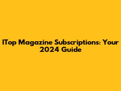 ITop Magazine Subscriptions: Your 2024 Guide