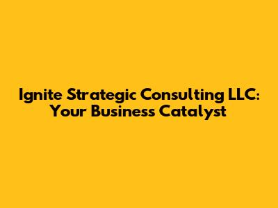 Ignite Strategic Consulting LLC: Your Business Catalyst