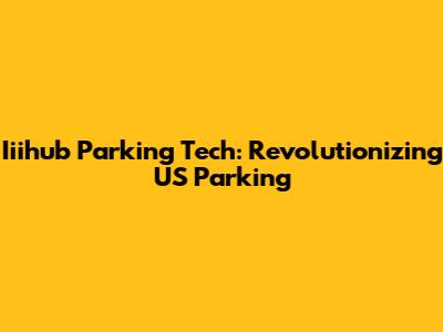 Iiihub Parking Tech: Revolutionizing US Parking
