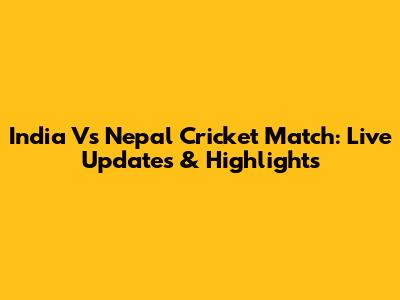 India Vs Nepal Cricket Match: Live Updates & Highlights