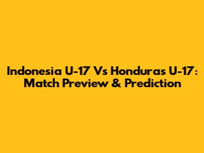 Indonesia U-17 Vs Honduras U-17: Match Preview & Prediction