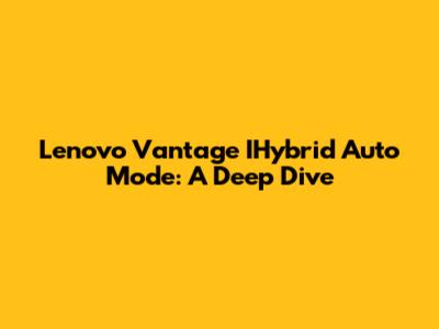 Lenovo Vantage IHybrid Auto Mode: A Deep Dive