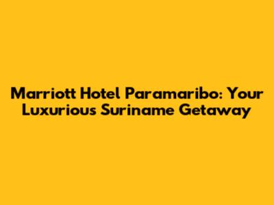 Marriott Hotel Paramaribo: Your Luxurious Suriname Getaway
