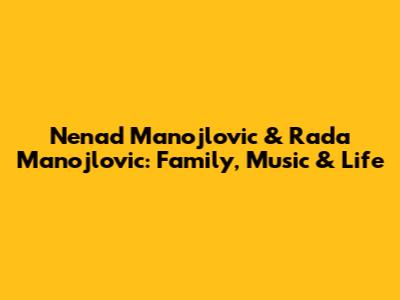 Nenad Manojlovic & Rada Manojlovic: Family, Music & Life