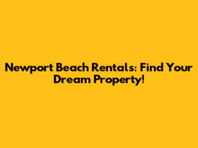 Newport Beach Rentals: Find Your Dream Property!