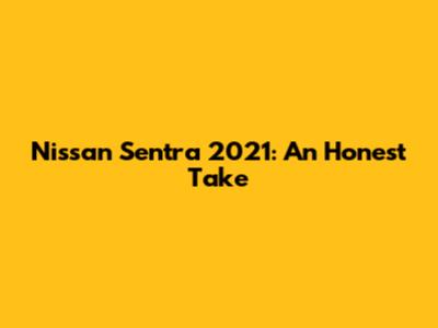 Nissan Sentra 2021: An Honest Take