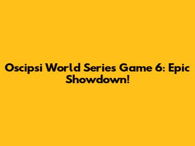 Oscipsi World Series Game 6: Epic Showdown!