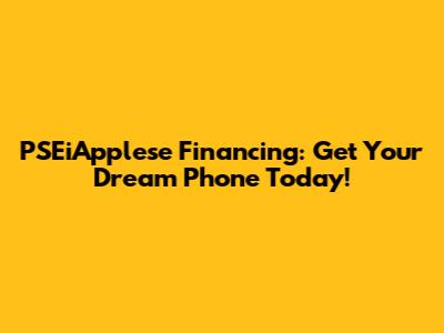 PSEiApplese Financing: Get Your Dream Phone Today!