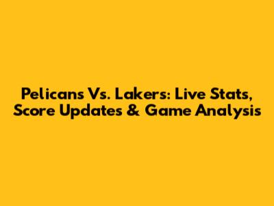 Pelicans Vs. Lakers: Live Stats, Score Updates & Game Analysis
