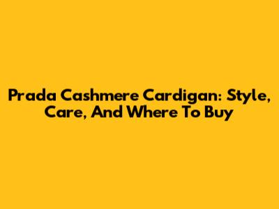 Prada Cashmere Cardigan: Style, Care, And Where To Buy