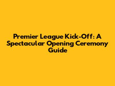 Premier League Kick-Off: A Spectacular Opening Ceremony Guide