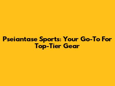 Pseiantase Sports: Your Go-To For Top-Tier Gear