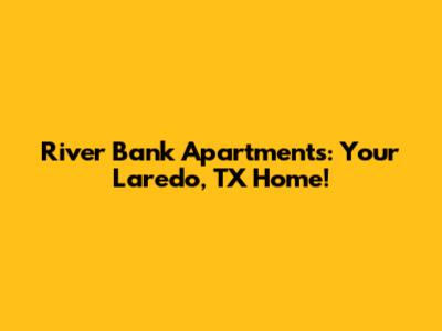 River Bank Apartments: Your Laredo, TX Home!