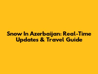 Snow In Azerbaijan: Real-Time Updates & Travel Guide