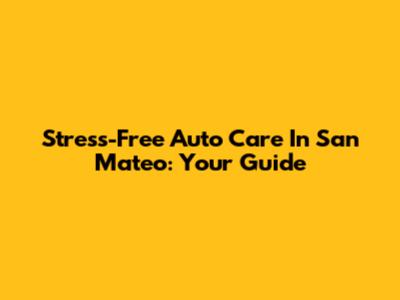 Stress-Free Auto Care In San Mateo: Your Guide