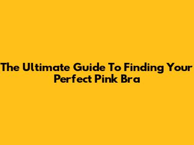 The Ultimate Guide To Finding Your Perfect Pink Bra