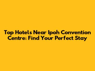 Top Hotels Near Ipoh Convention Centre: Find Your Perfect Stay