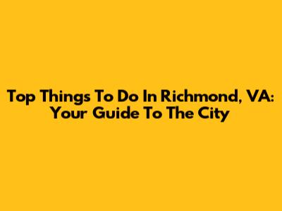Top Things To Do In Richmond, VA: Your Guide To The City