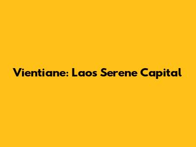 Vientiane: Laos' Serene Capital