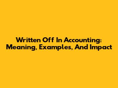 Written Off In Accounting: Meaning, Examples, And Impact